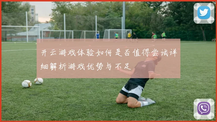 开云游戏体验如何是否值得尝试详细解析游戏优势与不足