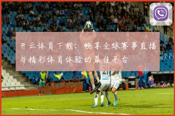 开云体育下载：畅享全球赛事直播与精彩体育体验的最佳平台