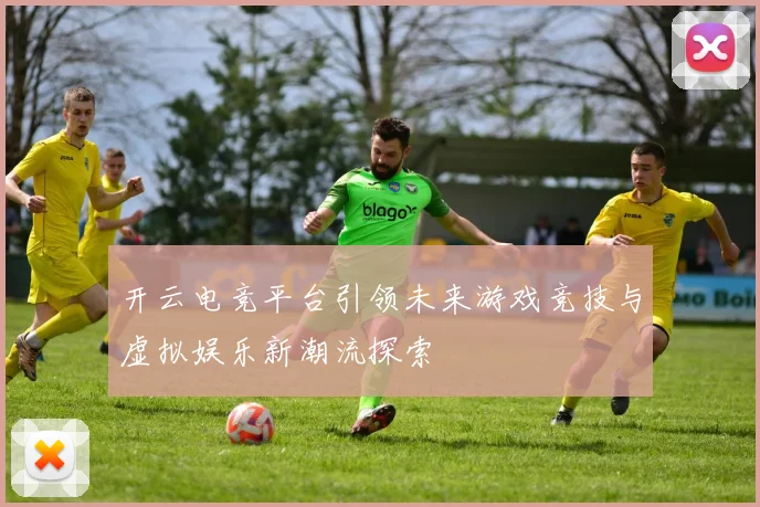 开云电竞平台引领未来游戏竞技与虚拟娱乐新潮流探索